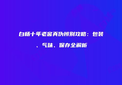 白杨十年老窖真伪辨别攻略：包装、气味、保存全解析