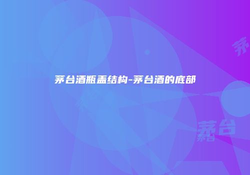 茅台酒瓶盖结构-茅台酒的底部