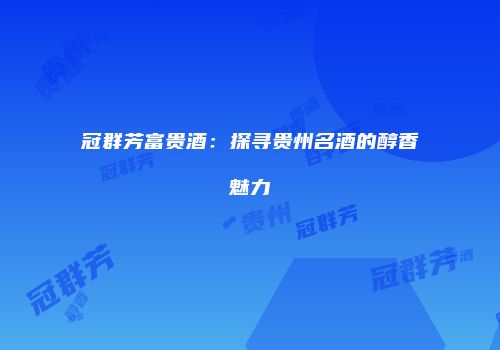 冠群芳富贵酒：探寻贵州名酒的醇香魅力
