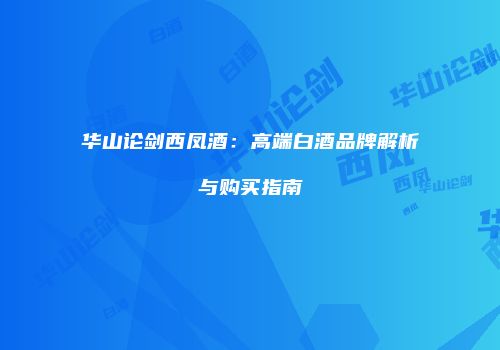 华山论剑西凤酒：高端白酒品牌解析与购买指南
