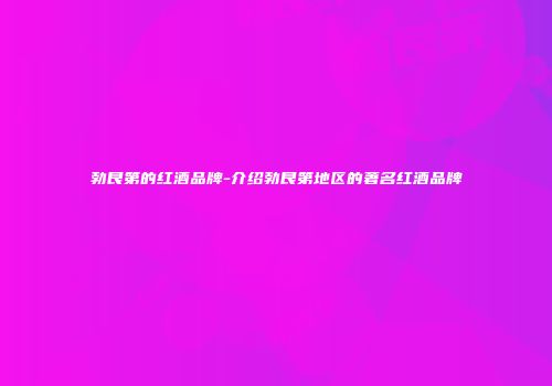 勃艮第的红酒品牌-介绍勃艮第地区的著名红酒品牌