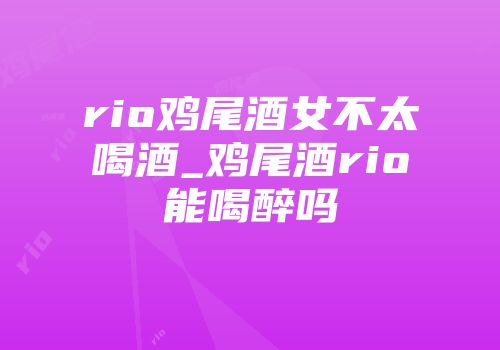 rio鸡尾酒女不太喝酒_鸡尾酒rio能喝醉吗