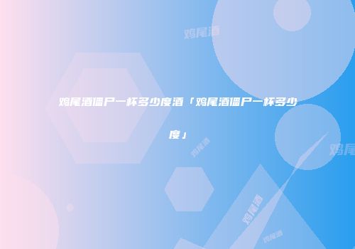 鸡尾酒僵尸一杯多少度酒「鸡尾酒僵尸一杯多少度」