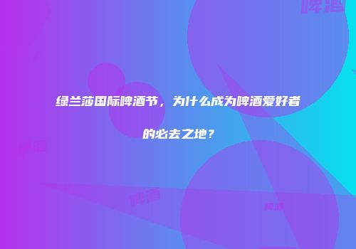 绿兰莎国际啤酒节，为什么成为啤酒爱好者的必去之地？