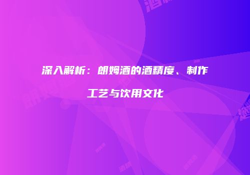 深入解析：朗姆酒的酒精度、制作工艺与饮用文化