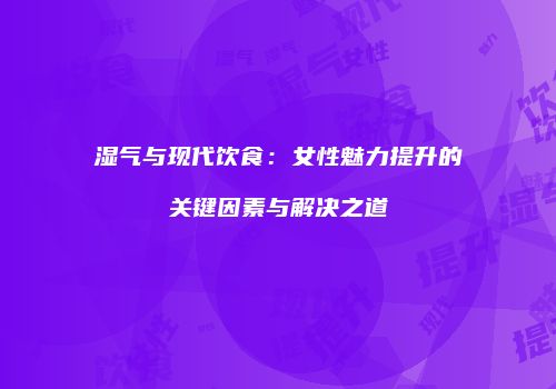 湿气与现代饮食：女性魅力提升的关键因素与解决之道