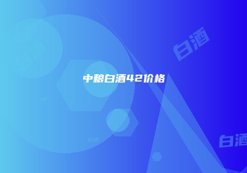 中粮白酒42价格