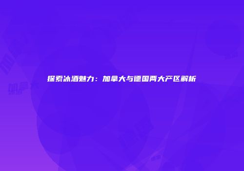 探索冰酒魅力：加拿大与德国两大产区解析