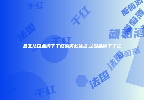 品鉴法国金狮子干红的美妙味道,法国金狮子干红