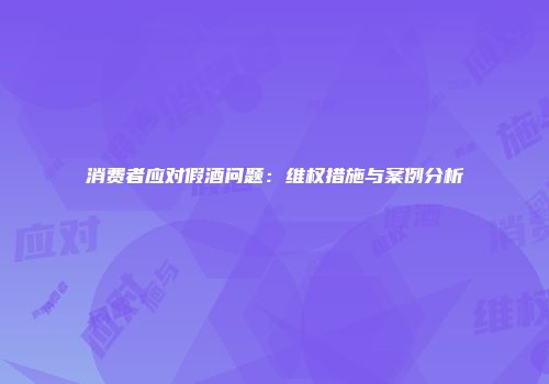消费者应对假酒问题：维权措施与案例分析