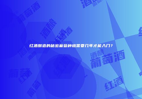 红酒酿造的秘密葡萄种植需要几年才能入门？