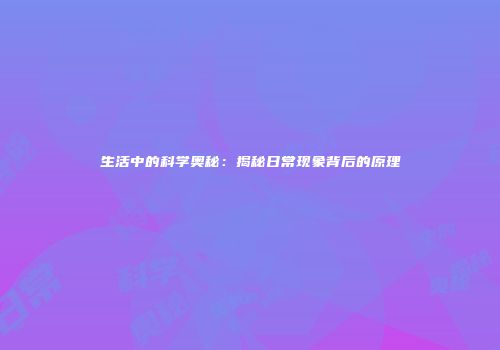 生活中的科学奥秘：揭秘日常现象背后的原理