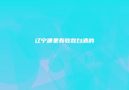 辽宁哪里有收散白酒的