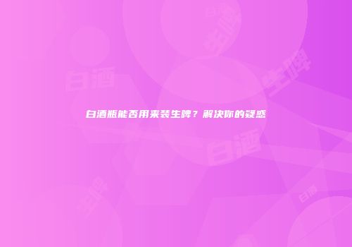 白酒瓶能否用来装生啤？解决你的疑惑