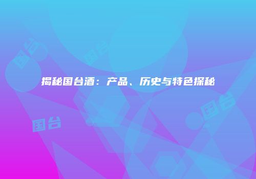 揭秘国台酒：产品、历史与特色探秘