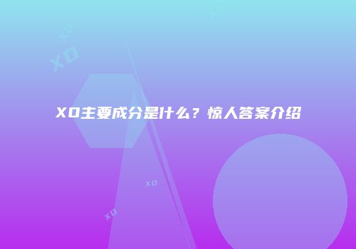 XO主要成分是什么？惊人答案介绍