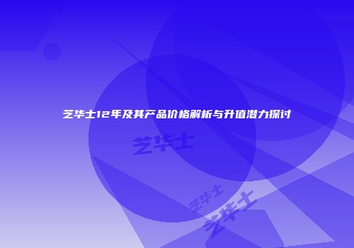 芝华士12年及其产品价格解析与升值潜力探讨