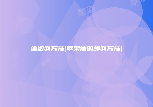 酒泡制方法(苹果酒的酿制方法)