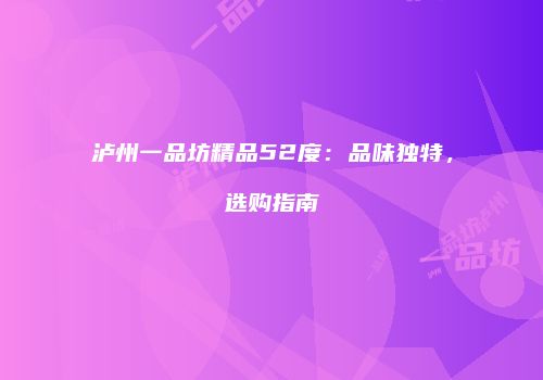 泸州一品坊精品52度：品味独特，选购指南