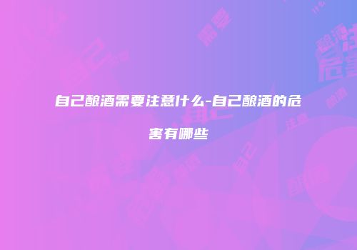 自己酿酒需要注意什么-自己酿酒的危害有哪些