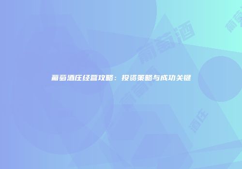 葡萄酒庄经营攻略：投资策略与成功关键