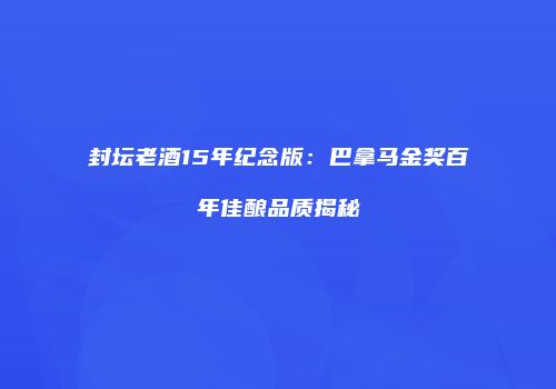 封坛老酒15年纪念版：巴拿马金奖百年佳酿品质揭秘