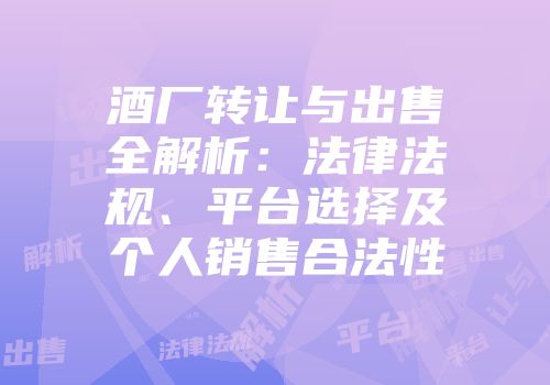 酒厂转让与出售全解析：法律法规、平台选择及个人销售合法性