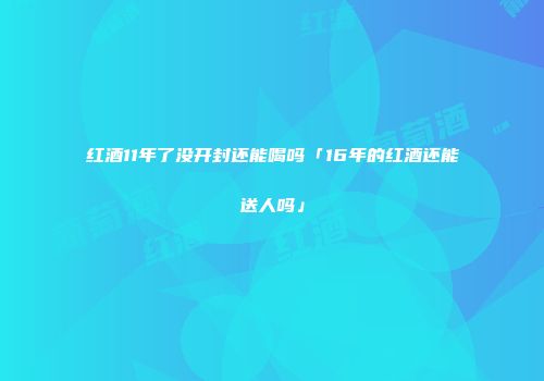 红酒11年了没开封还能喝吗「16年的红酒还能送人吗」