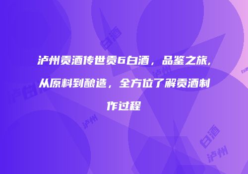 泸州贡酒传世贡6白酒，品鉴之旅,从原料到酿造，全方位了解贡酒制作过程