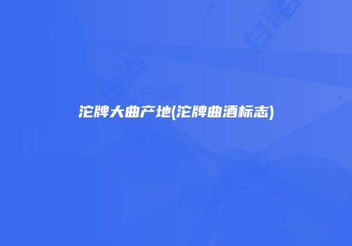 沱牌大曲产地(沱牌曲酒标志)