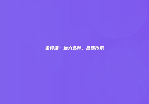 舍得酒：魅力品牌，品质传承
