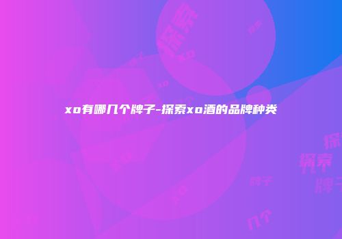 xo有哪几个牌子-探索xo酒的品牌种类