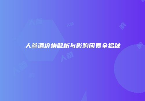 人参酒价格解析与影响因素全揭秘