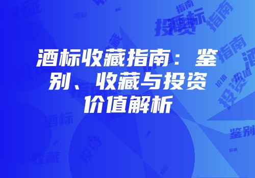 酒标收藏指南：鉴别、收藏与投资价值解析