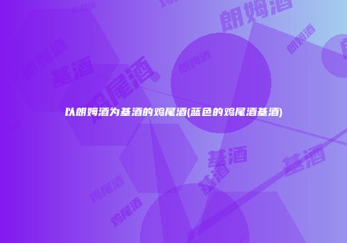 以朗姆酒为基酒的鸡尾酒(蓝色的鸡尾酒基酒)