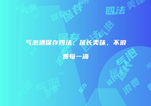 气泡酒保存四法：延长美味，不浪费每一滴