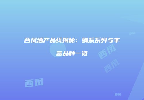 西凤酒产品线揭秘：嫡系系列与丰富品种一览