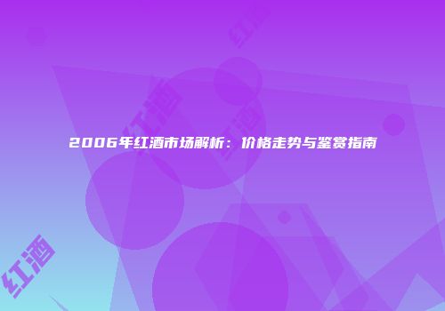 2006年红酒市场解析：价格走势与鉴赏指南