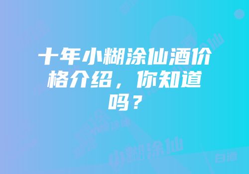 十年小糊涂仙酒价格介绍，你知道吗？