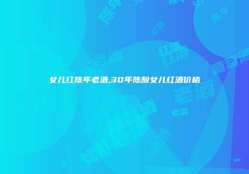 女儿红陈年老酒,30年陈酿女儿红酒价格