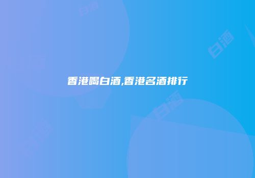香港喝白酒,香港名酒排行