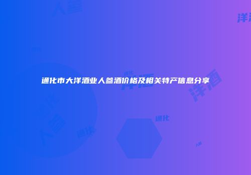 通化市大洋酒业人参酒价格及相关特产信息分享