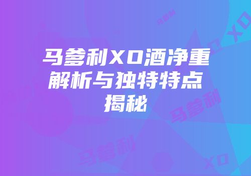 马爹利XO酒净重解析与独特特点揭秘
