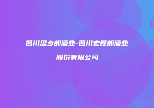 四川思乡郎酒业-四川宏愿郎酒业股份有限公司