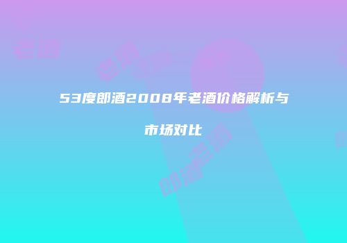 53度郎酒2008年老酒价格解析与市场对比