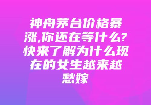 神舟茅台价格暴涨,你还在等什么?快来了解为什么现在的女生越来越愁嫁