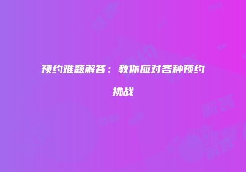 预约难题解答：教你应对各种预约挑战