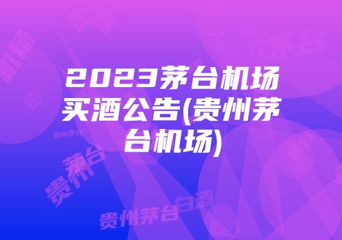 2023茅台机场买酒公告(贵州茅台机场)