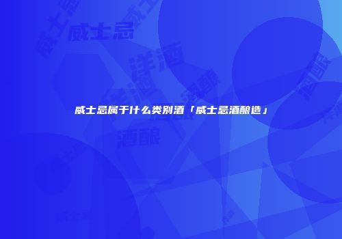 威士忌属于什么类别酒「威士忌酒酿造」