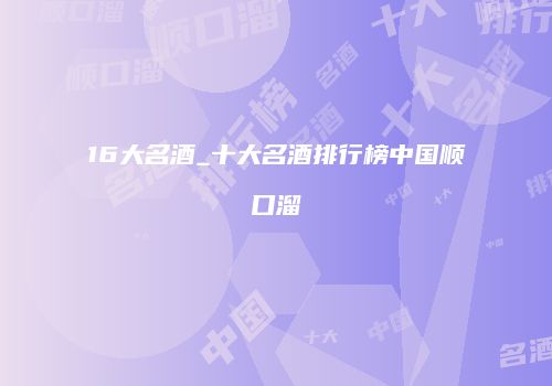 16大名酒_十大名酒排行榜中国顺口溜